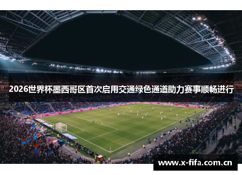 2026世界杯墨西哥区首次启用交通绿色通道助力赛事顺畅进行 2026世界杯墨西哥区首次启用交通绿色通道助力赛事顺畅进行