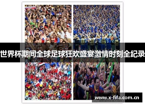 世界杯期间全球足球狂欢盛宴激情时刻全纪录 世界杯期间全球足球狂欢盛宴激情时刻全纪录
