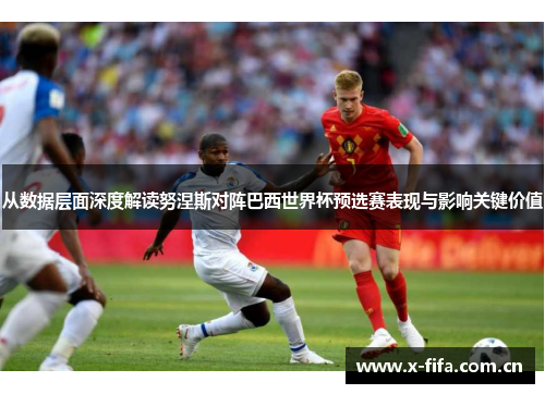 从数据层面深度解读努涅斯对阵巴西世界杯预选赛表现与影响关键价值 从数据层面深度解读努涅斯对阵巴西世界杯预选赛表现与影响关键价值
