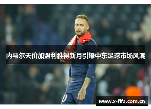 内马尔天价加盟利雅得新月引爆中东足球市场风潮 内马尔天价加盟利雅得新月引爆中东足球市场风潮